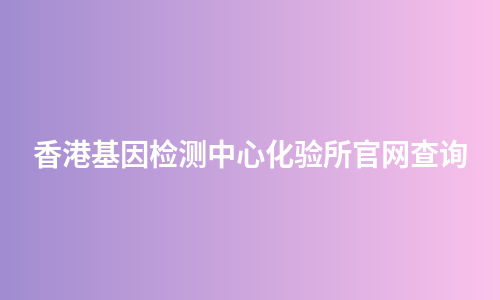 香港基因检测中心化验所官网查询