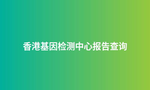 香港基因检测中心报告查询