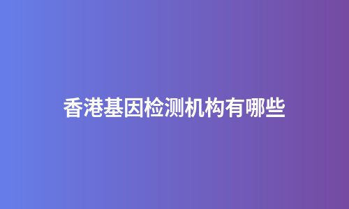 香港基因检测机构有哪些
