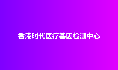 香港时代医疗基因检测中心
