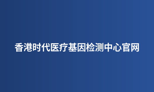 香港时代医疗基因检测中心官网