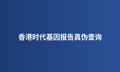 香港时代基因报告真伪查询