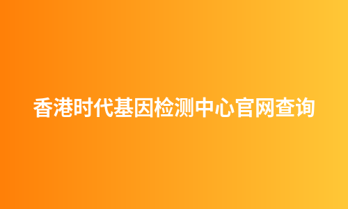 香港时代基因检测中心官网查询