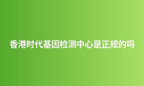 香港时代基因检测中心是正规的吗