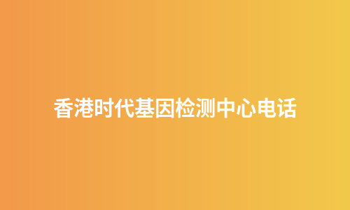 香港时代基因检测中心电话