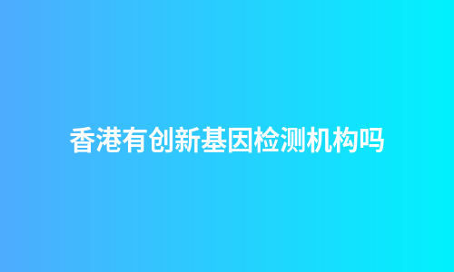 香港有创新基因检测机构吗