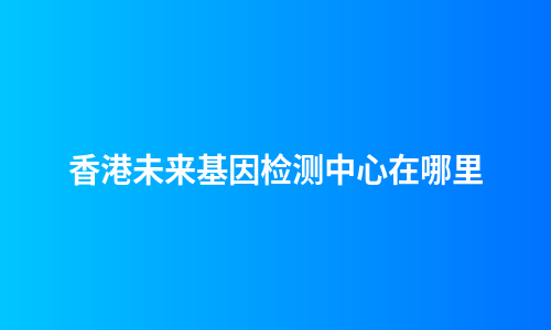香港未来基因检测中心在哪里