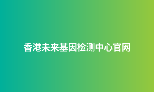 香港未来基因检测中心官网