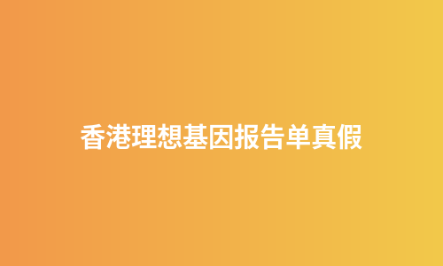 香港理想基因报告单真假