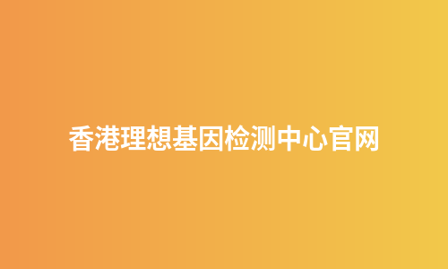 香港理想基因检测中心官网