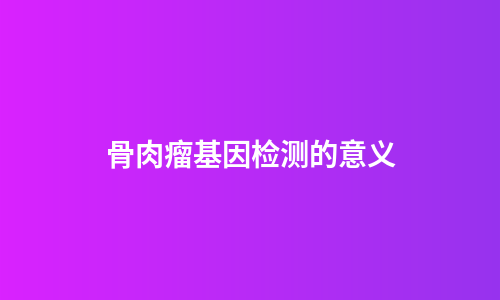 骨肉瘤基因检测的意义