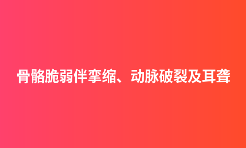 骨骼脆弱伴挛缩、动脉破裂及耳聋