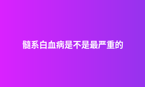 髓系白血病是不是最严重的