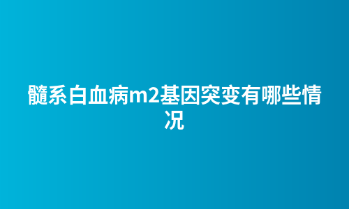髓系白血病m2基因突变有哪些情况