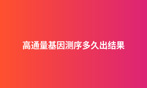 高通量基因测序多久出结果