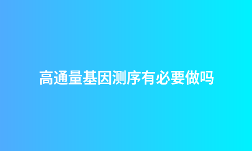 高通量基因测序有必要做吗