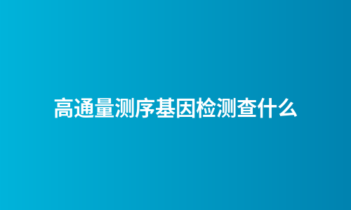 高通量测序基因检测查什么