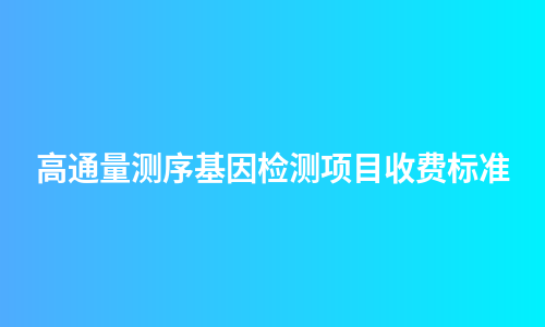 高通量测序基因检测项目收费标准