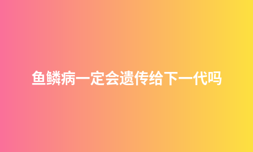 鱼鳞病一定会遗传给下一代吗