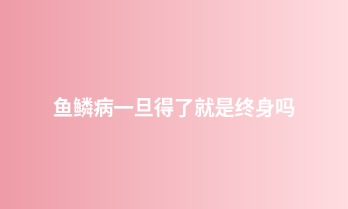 鱼鳞病一旦得了就是终身吗