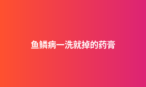 鱼鳞病一洗就掉的药膏
