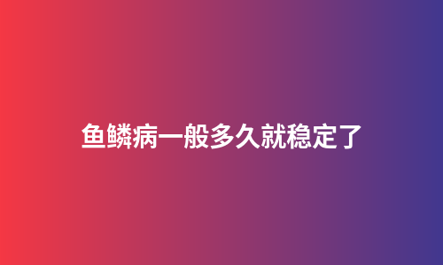 鱼鳞病一般多久就稳定了