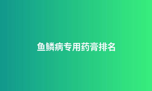 鱼鳞病专用药膏排名