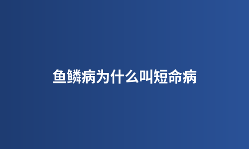 鱼鳞病为什么叫短命病