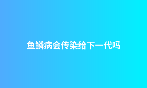 鱼鳞病会传染给下一代吗