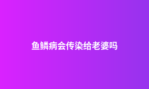 鱼鳞病会传染给老婆吗