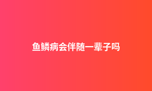 鱼鳞病会伴随一辈子吗