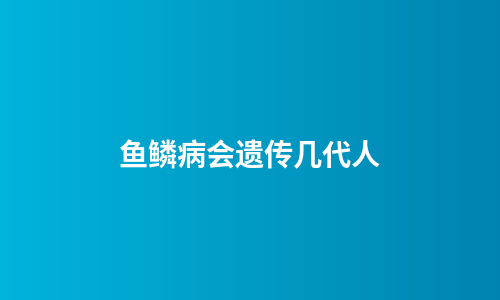 鱼鳞病会遗传几代人