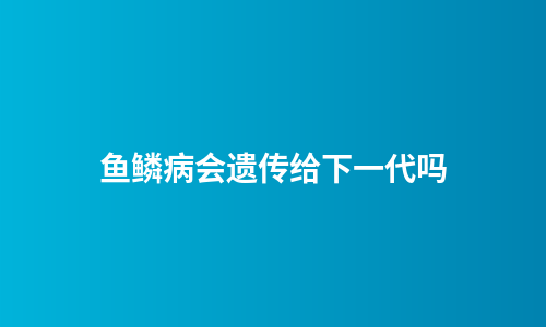 鱼鳞病会遗传给下一代吗