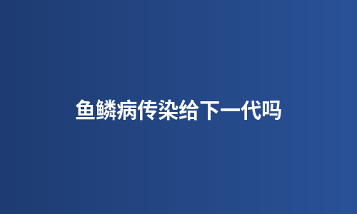 鱼鳞病传染给下一代吗