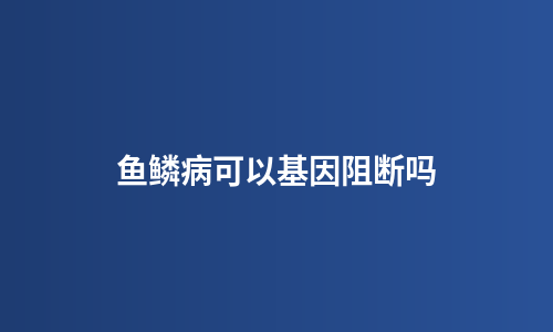 鱼鳞病可以基因阻断吗