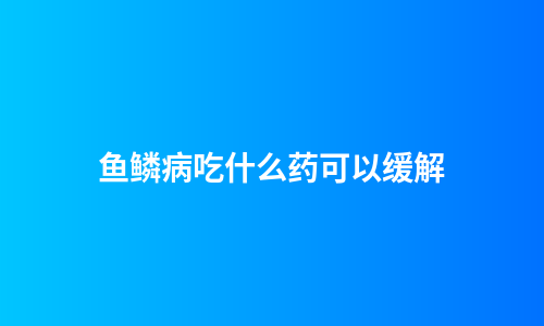 鱼鳞病吃什么药可以缓解