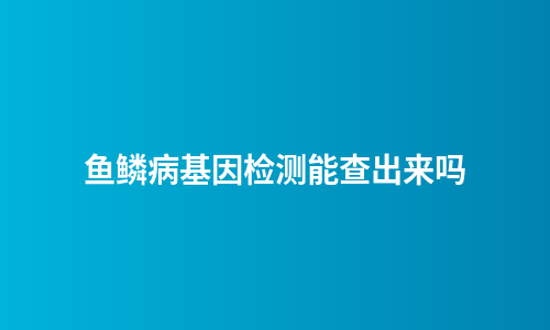 鱼鳞病基因检测能查出来吗