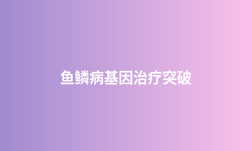 鱼鳞病基因治疗突破