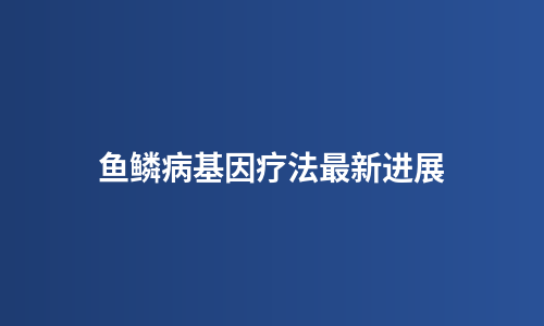 鱼鳞病基因疗法最新进展