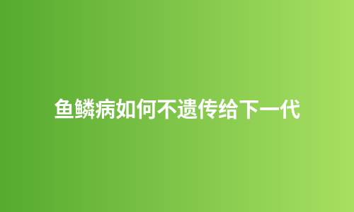 鱼鳞病如何不遗传给下一代