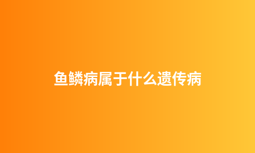 鱼鳞病属于什么遗传病