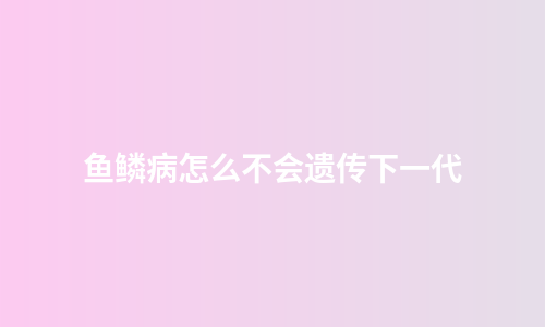 鱼鳞病怎么不会遗传下一代