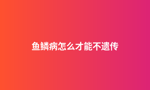鱼鳞病怎么才能不遗传
