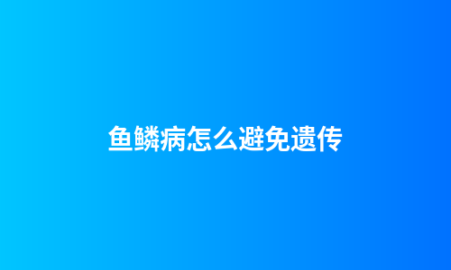 鱼鳞病怎么避免遗传
