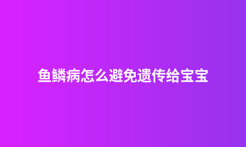 鱼鳞病怎么避免遗传给宝宝