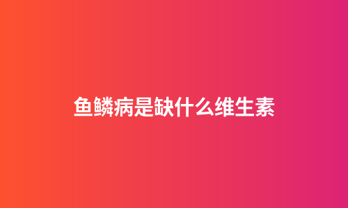 鱼鳞病是缺什么维生素