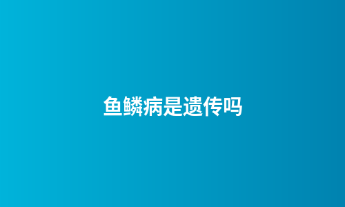 鱼鳞病是遗传吗