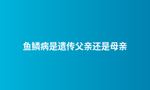 鱼鳞病是遗传父亲还是母亲