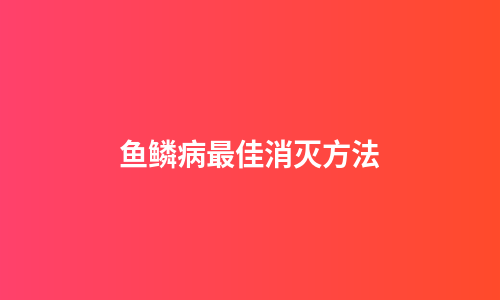 鱼鳞病最佳消灭方法