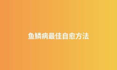 鱼鳞病最佳自愈方法